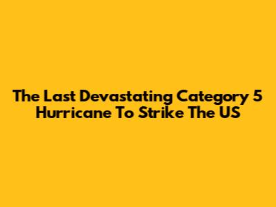 The Last Devastating Category 5 Hurricane To Strike The US