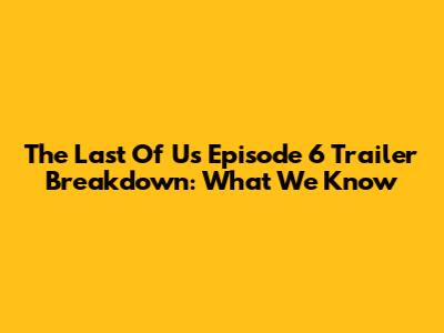 The Last Of Us Episode 6 Trailer Breakdown: What We Know