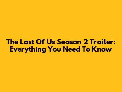 The Last Of Us Season 2 Trailer: Everything You Need To Know
