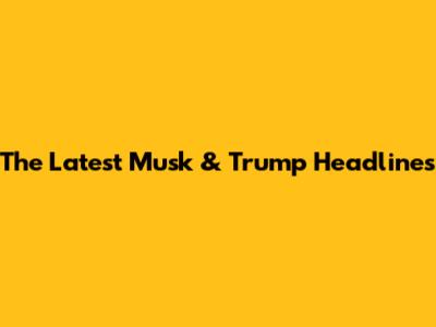 The Latest Musk & Trump Headlines