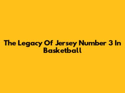 The Legacy Of Jersey Number 3 In Basketball