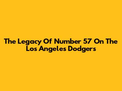 The Legacy Of Number 57 On The Los Angeles Dodgers