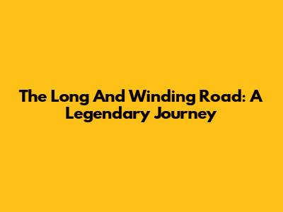 The Long And Winding Road: A Legendary Journey