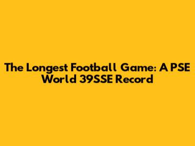 The Longest Football Game: A PSE World 39SSE Record