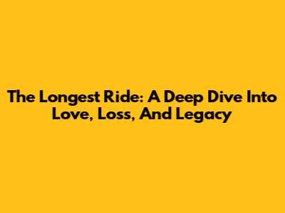 The Longest Ride: A Deep Dive Into Love, Loss, And Legacy