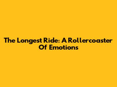 The Longest Ride: A Rollercoaster Of Emotions