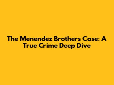 The Menendez Brothers Case: A True Crime Deep Dive