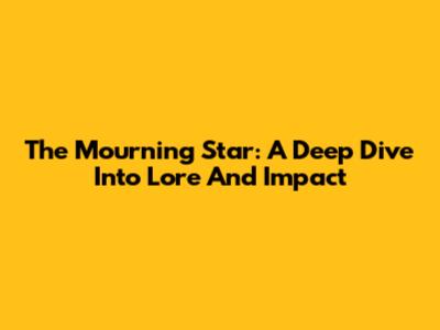 The Mourning Star: A Deep Dive Into Lore And Impact