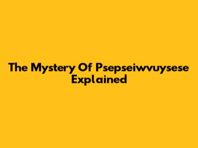 The Mystery Of Psepseiwvuysese Explained