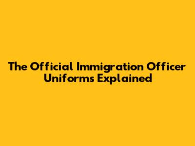 The Official Immigration Officer Uniforms Explained
