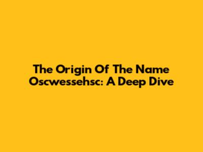The Origin Of The Name Oscwessehsc: A Deep Dive