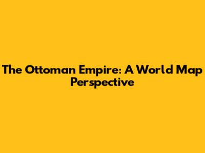 The Ottoman Empire: A World Map Perspective