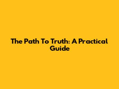 The Path To Truth: A Practical Guide