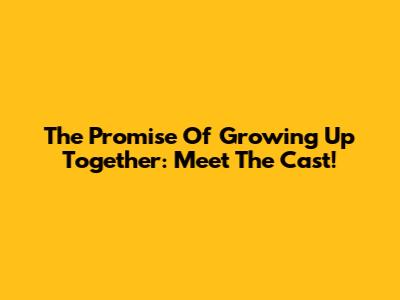 The Promise Of Growing Up Together: Meet The Cast!