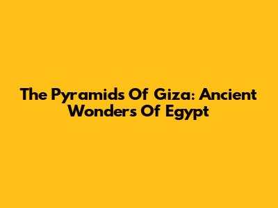 The Pyramids Of Giza: Ancient Wonders Of Egypt