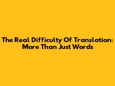 The Real Difficulty Of Translation: More Than Just Words