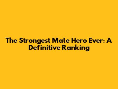 The Strongest Male Hero Ever: A Definitive Ranking