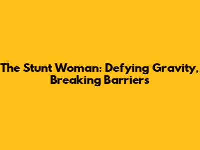 The Stunt Woman: Defying Gravity, Breaking Barriers