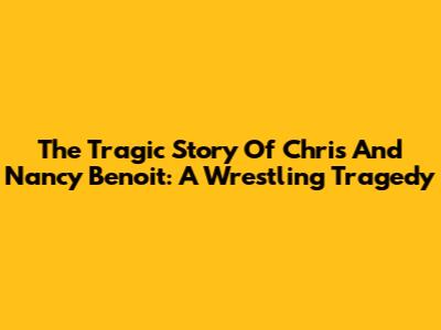 The Tragic Story Of Chris And Nancy Benoit: A Wrestling Tragedy
