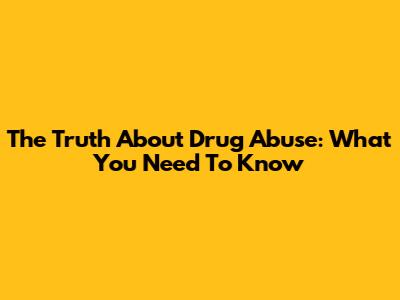 The Truth About Drug Abuse: What You Need To Know