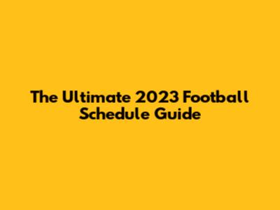 The Ultimate 2023 Football Schedule Guide