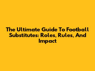 The Ultimate Guide To Football Substitutes: Roles, Rules, And Impact