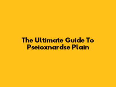 The Ultimate Guide To Pseioxnardse Plain