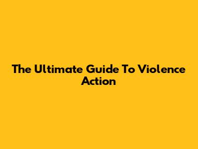 The Ultimate Guide To Violence Action