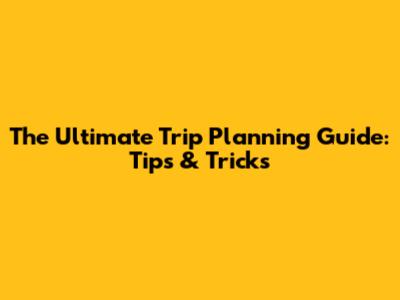 The Ultimate Trip Planning Guide: Tips & Tricks