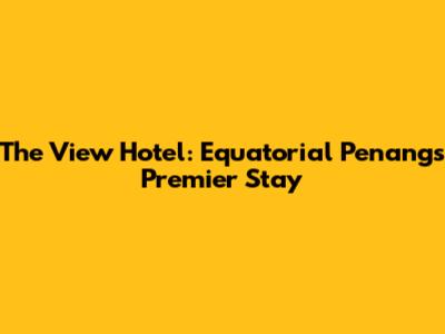 The View Hotel: Equatorial Penang's Premier Stay