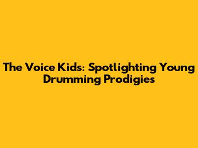 The Voice Kids: Spotlighting Young Drumming Prodigies