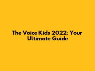 The Voice Kids 2022: Your Ultimate Guide
