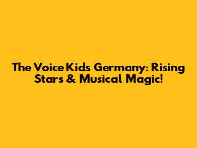 The Voice Kids Germany: Rising Stars & Musical Magic!