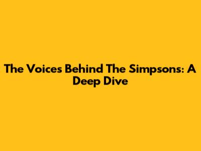 The Voices Behind The Simpsons: A Deep Dive