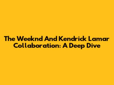 The Weeknd And Kendrick Lamar Collaboration: A Deep Dive