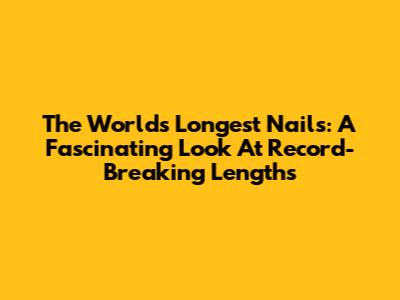 The World's Longest Nails: A Fascinating Look At Record-Breaking Lengths