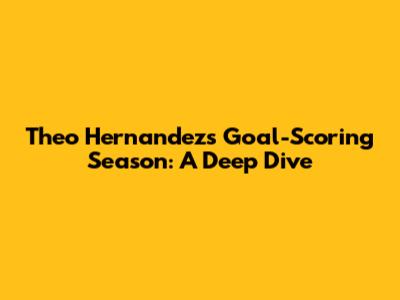 Theo Hernandez's Goal-Scoring Season: A Deep Dive