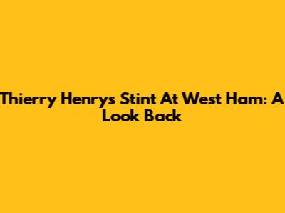 Thierry Henry's Stint At West Ham: A Look Back