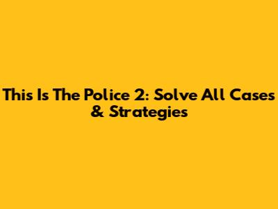 This Is The Police 2: Solve All Cases & Strategies
