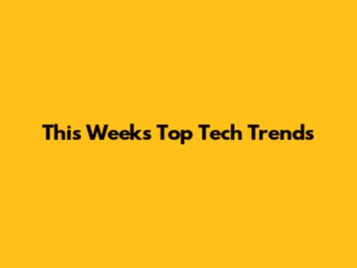 This Week's Top Tech Trends