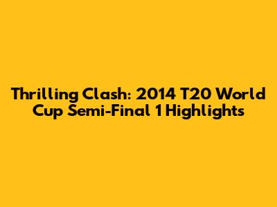 Thrilling Clash: 2014 T20 World Cup Semi-Final 1 Highlights