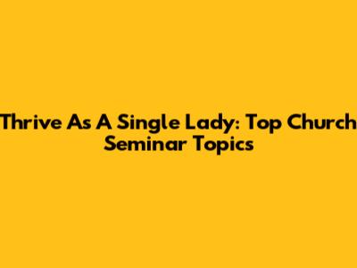 Thrive As A Single Lady: Top Church Seminar Topics