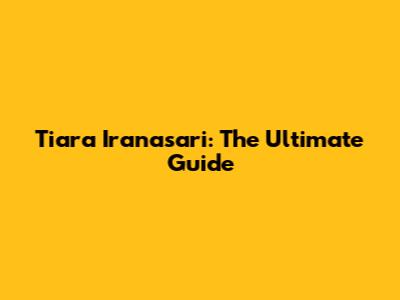 Tiara Iranasari: The Ultimate Guide