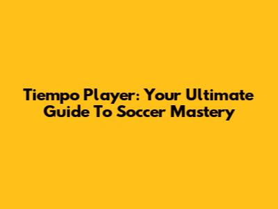 Tiempo Player: Your Ultimate Guide To Soccer Mastery