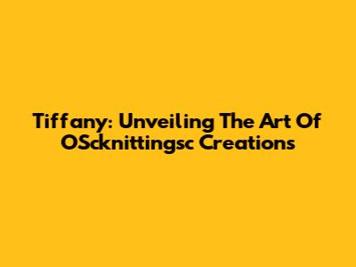 Tiffany: Unveiling The Art Of OScknittingsc Creations