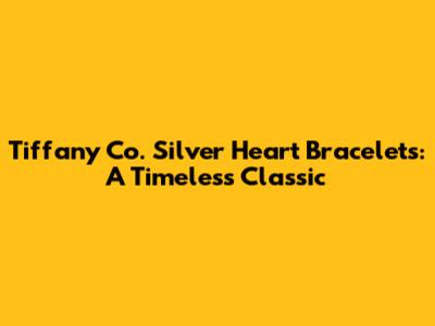 Tiffany Co. Silver Heart Bracelets: A Timeless Classic