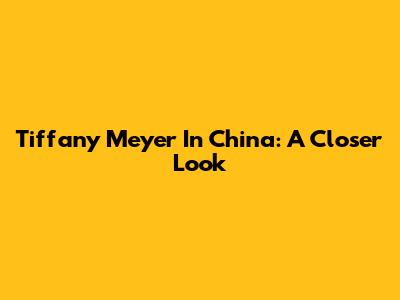 Tiffany Meyer In China: A Closer Look