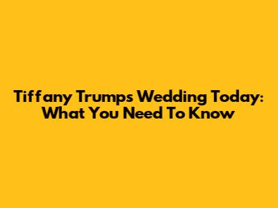 Tiffany Trump's Wedding Today: What You Need To Know