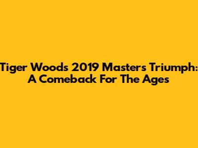 Tiger Woods' 2019 Masters Triumph: A Comeback For The Ages