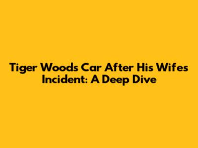 Tiger Woods' Car After His Wife's Incident: A Deep Dive